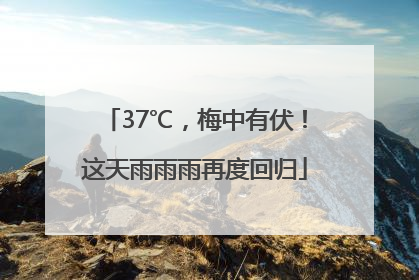 37℃，梅中有伏！这天雨雨雨再度回归
