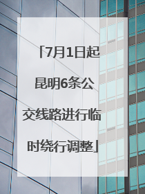 7月1日起 昆明6条公交线路进行临时绕行调整