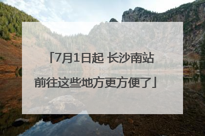 7月1日起 长沙南站前往这些地方更方便了