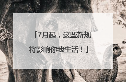 7月起，这些新规将影响你我生活！
