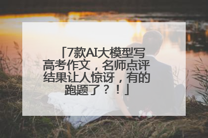7款AI大模型写高考作文，名师点评结果让人惊讶，有的跑题了？！
