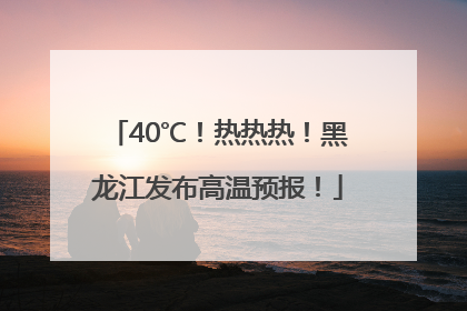 40℃！热热热！黑龙江发布高温预报！