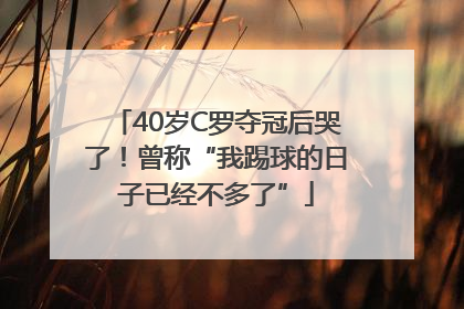 40岁C罗夺冠后哭了！曾称“我踢球的日子已经不多了”