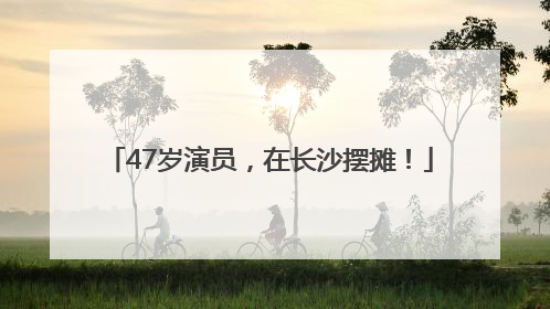 47岁演员,在长沙摆摊!