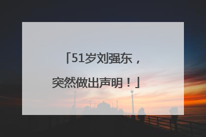 51岁刘强东，突然做出声明！