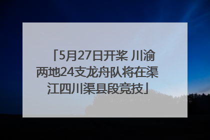 5月27日开桨 川渝两地24支龙舟队将在渠江四川渠县段竞技