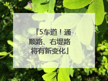 5车道！通顺路、右堤路将有新变化