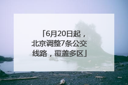 6月20日起，北京调整7条公交线路，覆盖多区