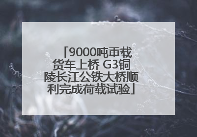 9000吨重载货车上桥 G3铜陵长江公铁大桥顺利完成荷载试验