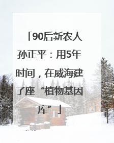 90后新农人孙正平：用5年时间，在威海建了座“植物基因库”