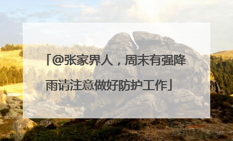 @张家界人，周末有强降雨请注意做好防护工作