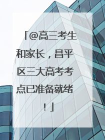 @高三考生和家长，昌平区三大高考考点已准备就绪！