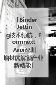 Binder Jetting技术领航，Formnext Asia深圳增材展解锁产业新动能