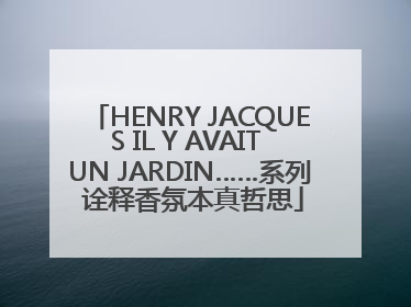 HENRY JACQUES IL Y AVAIT UN JARDIN……系列 诠释香氛本真哲思