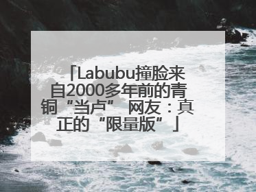 Labubu撞脸来自2000多年前的青铜“当卢” 网友：真正的“限量版”