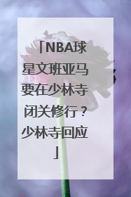 NBA球星文班亚马要在少林寺闭关修行？少林寺回应