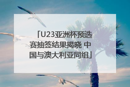 U23亚洲杯预选赛抽签结果揭晓 中国与澳大利亚同组
